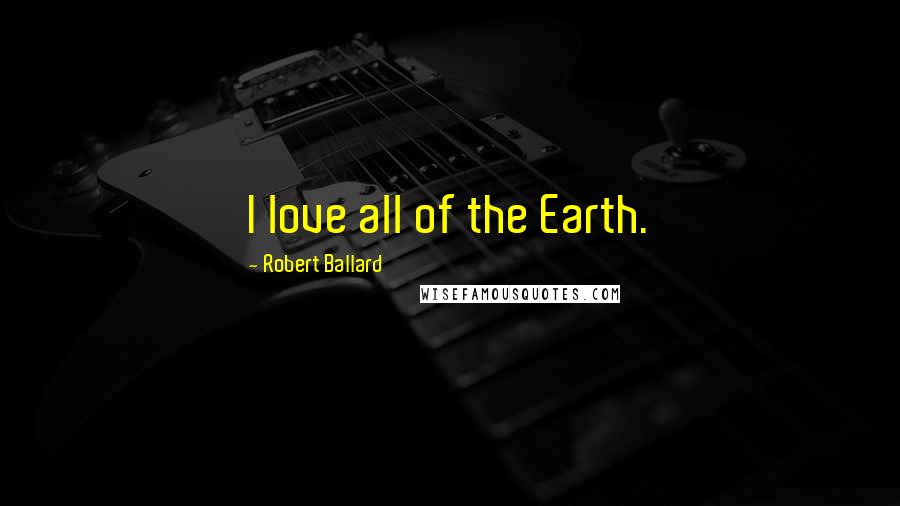 Robert Ballard Quotes: I love all of the Earth.