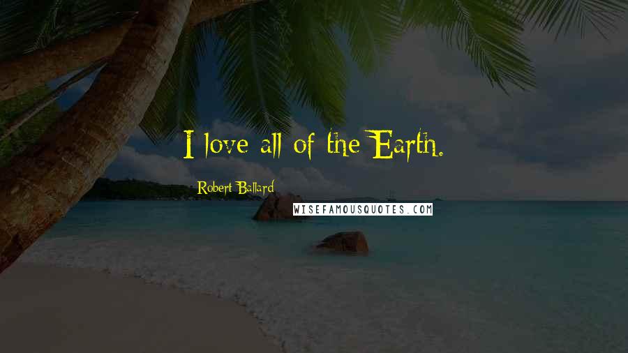 Robert Ballard Quotes: I love all of the Earth.