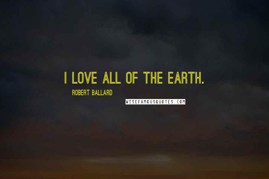 Robert Ballard Quotes: I love all of the Earth.