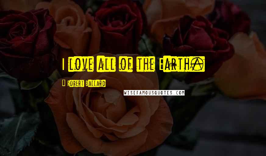 Robert Ballard Quotes: I love all of the Earth.