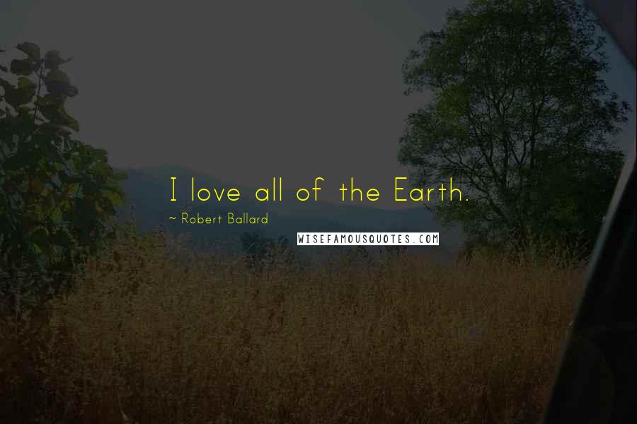 Robert Ballard Quotes: I love all of the Earth.