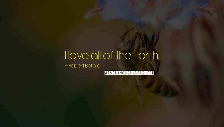 Robert Ballard Quotes: I love all of the Earth.