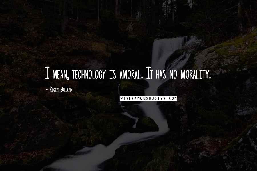 Robert Ballard Quotes: I mean, technology is amoral. It has no morality.