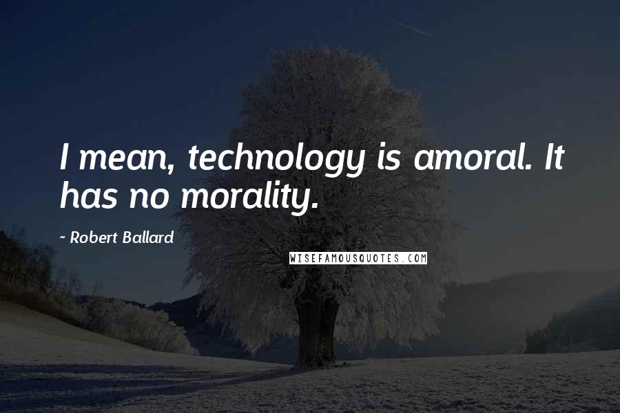 Robert Ballard Quotes: I mean, technology is amoral. It has no morality.