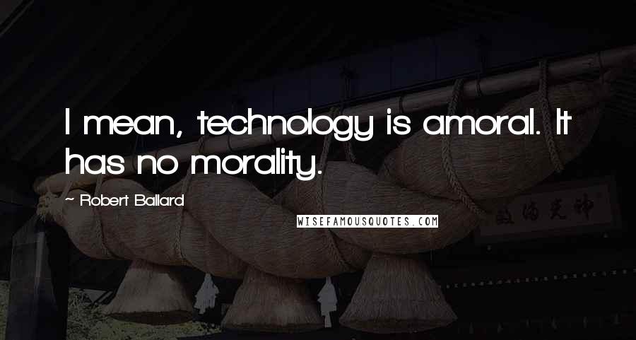 Robert Ballard Quotes: I mean, technology is amoral. It has no morality.