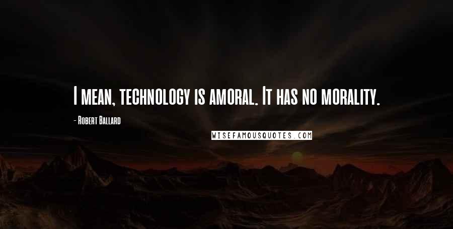 Robert Ballard Quotes: I mean, technology is amoral. It has no morality.