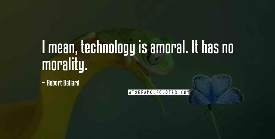 Robert Ballard Quotes: I mean, technology is amoral. It has no morality.