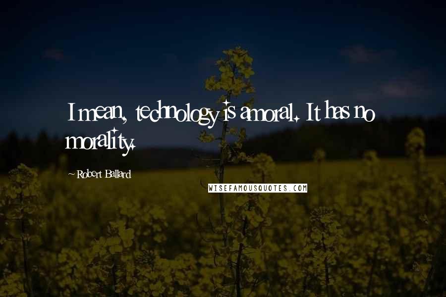 Robert Ballard Quotes: I mean, technology is amoral. It has no morality.