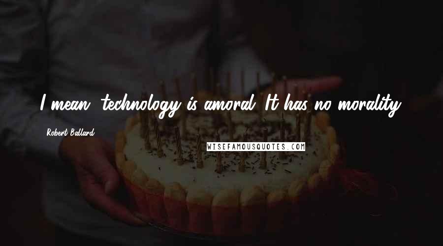 Robert Ballard Quotes: I mean, technology is amoral. It has no morality.