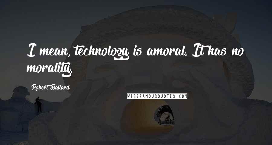 Robert Ballard Quotes: I mean, technology is amoral. It has no morality.