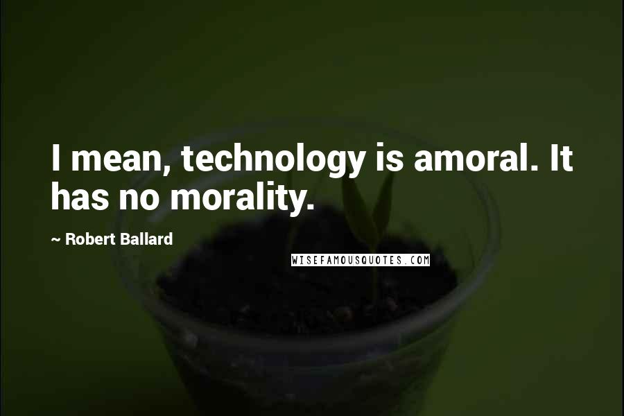 Robert Ballard Quotes: I mean, technology is amoral. It has no morality.