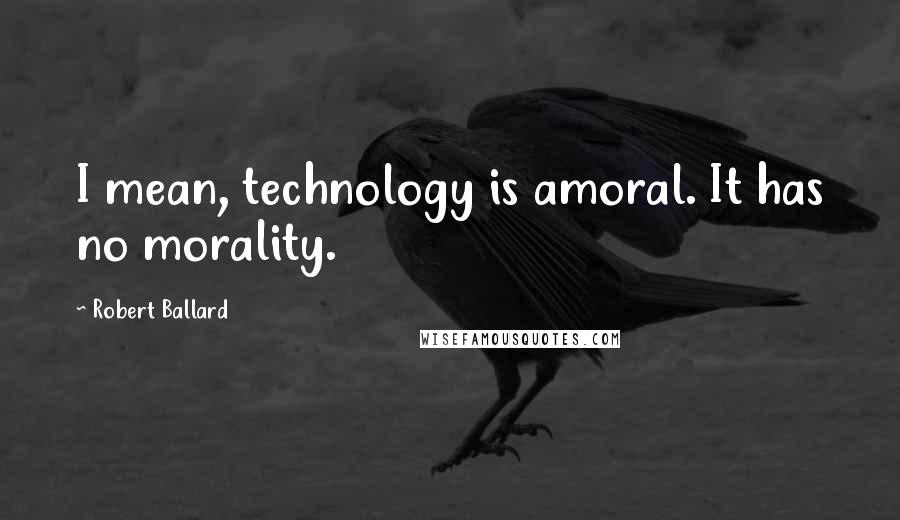 Robert Ballard Quotes: I mean, technology is amoral. It has no morality.