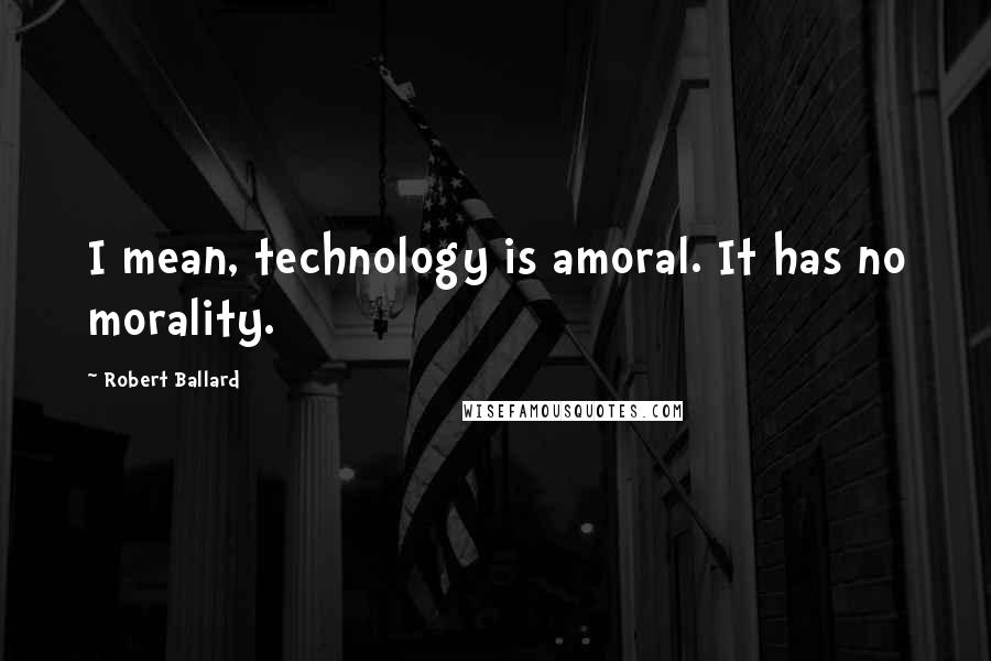 Robert Ballard Quotes: I mean, technology is amoral. It has no morality.