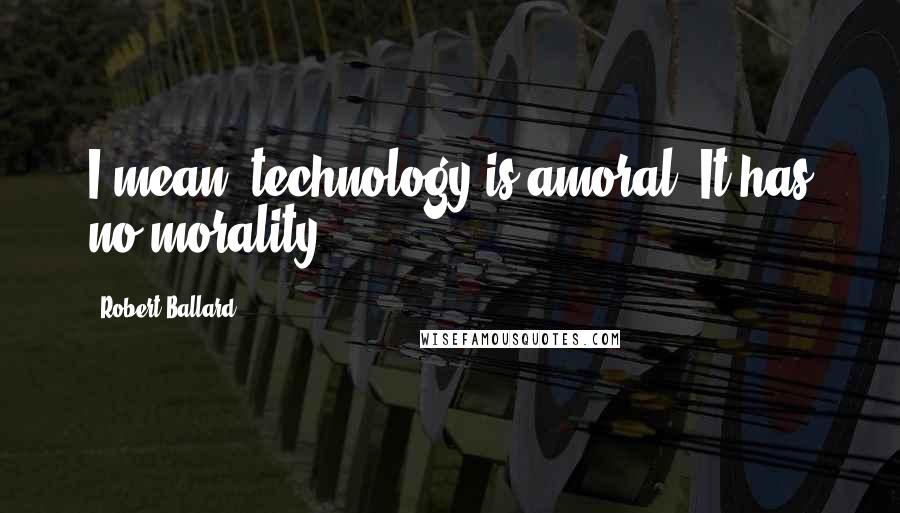 Robert Ballard Quotes: I mean, technology is amoral. It has no morality.