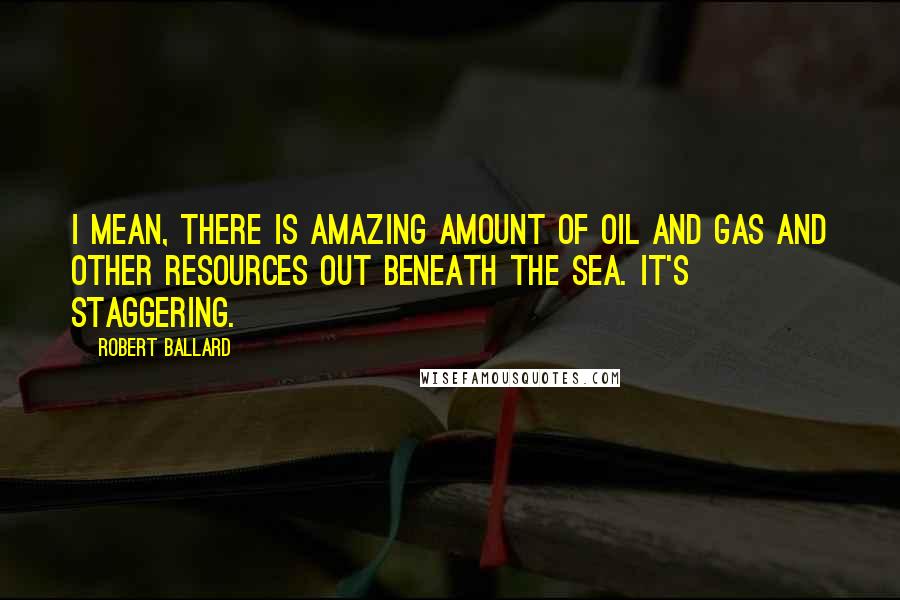 Robert Ballard Quotes: I mean, there is amazing amount of oil and gas and other resources out beneath the sea. It's staggering.