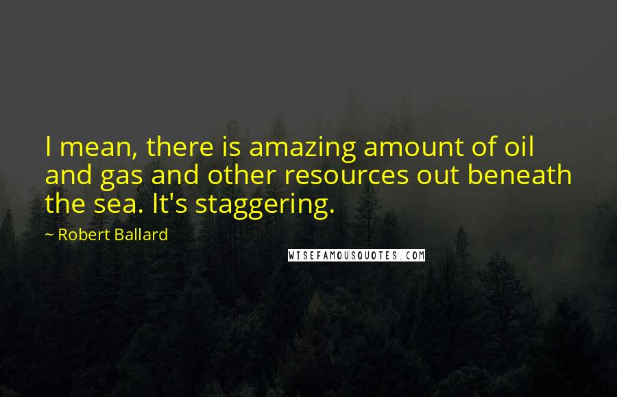 Robert Ballard Quotes: I mean, there is amazing amount of oil and gas and other resources out beneath the sea. It's staggering.