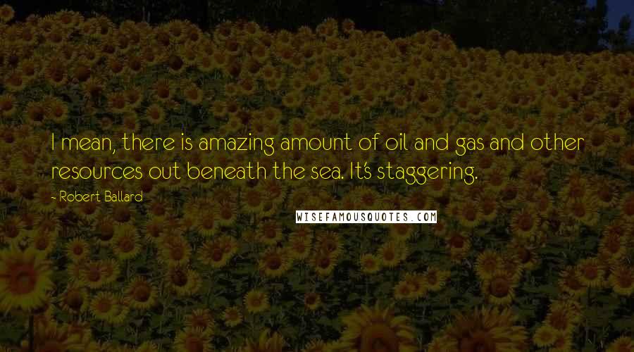 Robert Ballard Quotes: I mean, there is amazing amount of oil and gas and other resources out beneath the sea. It's staggering.