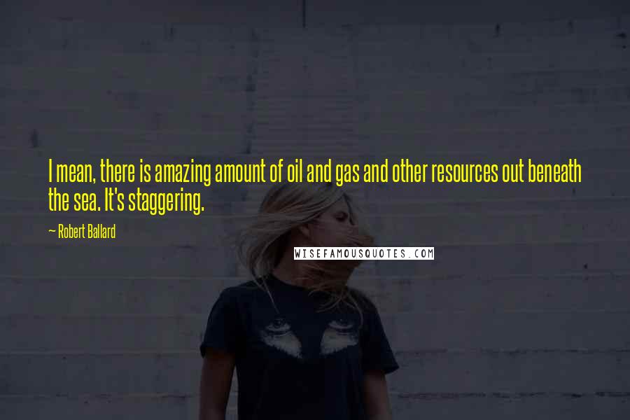 Robert Ballard Quotes: I mean, there is amazing amount of oil and gas and other resources out beneath the sea. It's staggering.