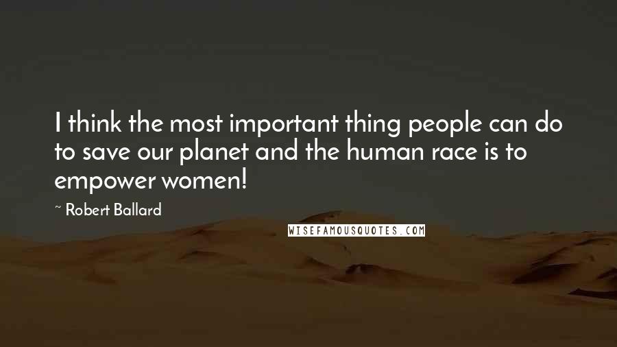 Robert Ballard Quotes: I think the most important thing people can do to save our planet and the human race is to empower women!