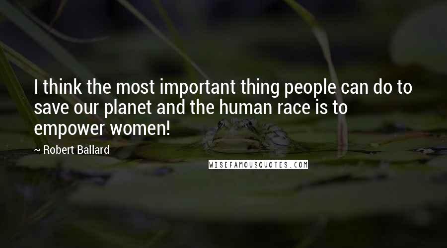 Robert Ballard Quotes: I think the most important thing people can do to save our planet and the human race is to empower women!