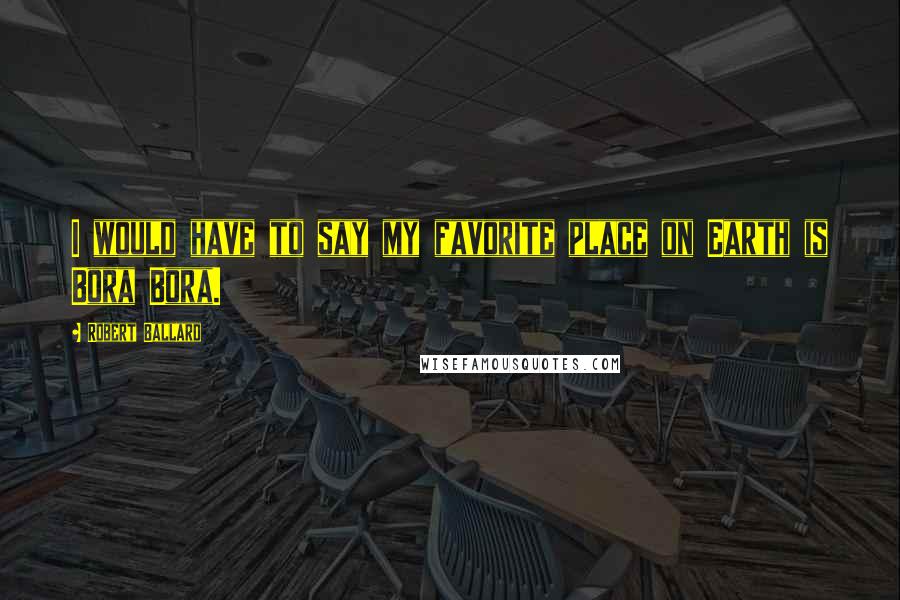Robert Ballard Quotes: I would have to say my favorite place on Earth is Bora Bora.