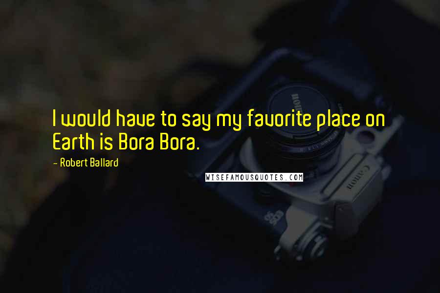 Robert Ballard Quotes: I would have to say my favorite place on Earth is Bora Bora.