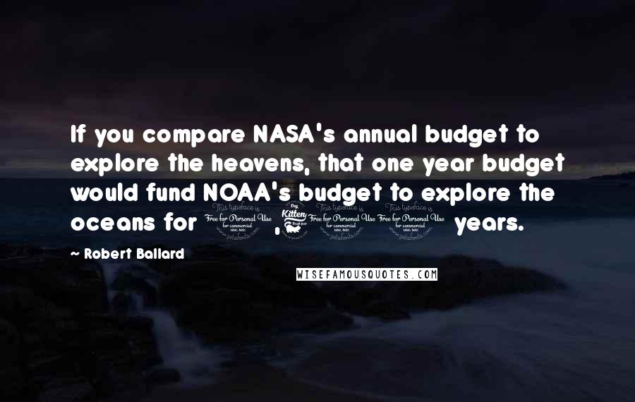 Robert Ballard Quotes: If you compare NASA's annual budget to explore the heavens, that one year budget would fund NOAA's budget to explore the oceans for 1,600 years.