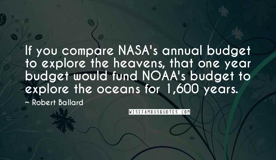 Robert Ballard Quotes: If you compare NASA's annual budget to explore the heavens, that one year budget would fund NOAA's budget to explore the oceans for 1,600 years.