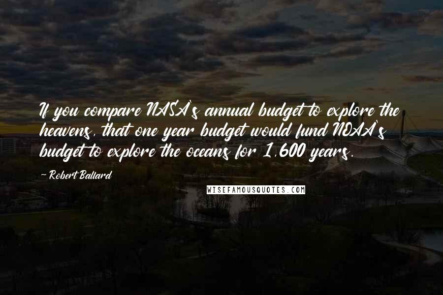 Robert Ballard Quotes: If you compare NASA's annual budget to explore the heavens, that one year budget would fund NOAA's budget to explore the oceans for 1,600 years.