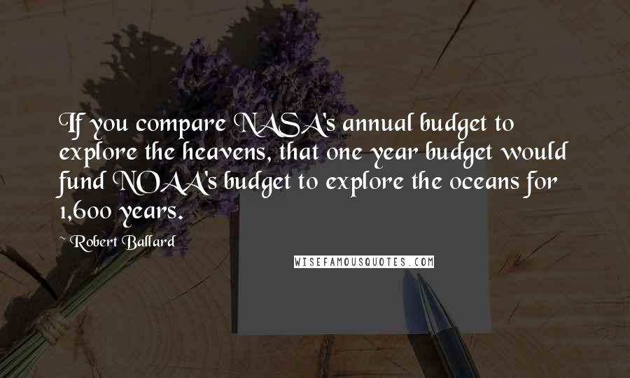 Robert Ballard Quotes: If you compare NASA's annual budget to explore the heavens, that one year budget would fund NOAA's budget to explore the oceans for 1,600 years.