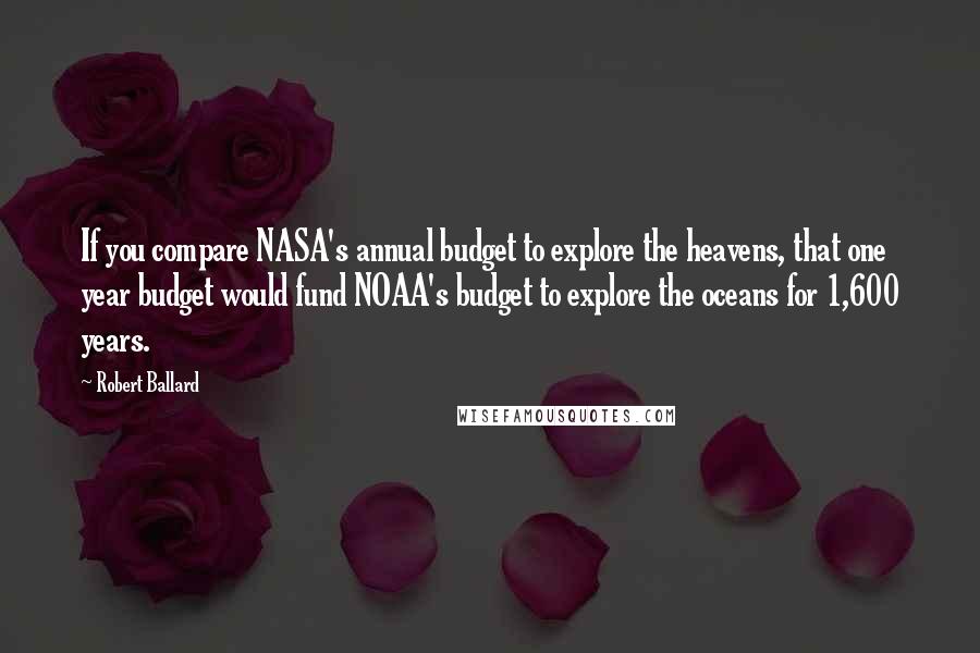Robert Ballard Quotes: If you compare NASA's annual budget to explore the heavens, that one year budget would fund NOAA's budget to explore the oceans for 1,600 years.