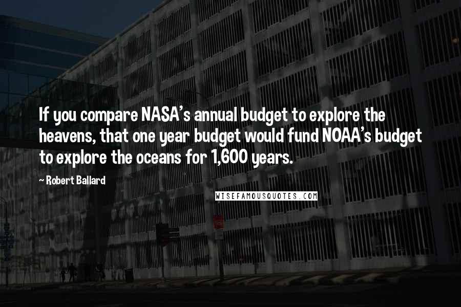 Robert Ballard Quotes: If you compare NASA's annual budget to explore the heavens, that one year budget would fund NOAA's budget to explore the oceans for 1,600 years.