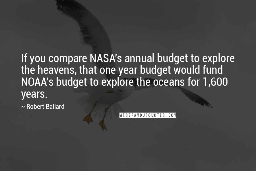 Robert Ballard Quotes: If you compare NASA's annual budget to explore the heavens, that one year budget would fund NOAA's budget to explore the oceans for 1,600 years.