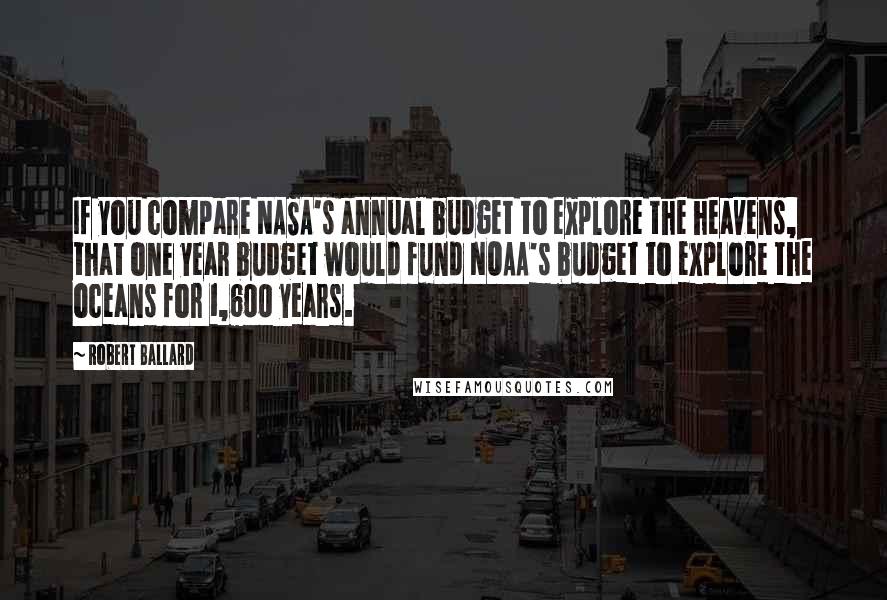 Robert Ballard Quotes: If you compare NASA's annual budget to explore the heavens, that one year budget would fund NOAA's budget to explore the oceans for 1,600 years.