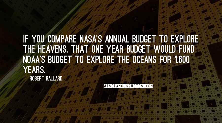 Robert Ballard Quotes: If you compare NASA's annual budget to explore the heavens, that one year budget would fund NOAA's budget to explore the oceans for 1,600 years.