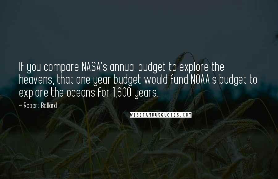 Robert Ballard Quotes: If you compare NASA's annual budget to explore the heavens, that one year budget would fund NOAA's budget to explore the oceans for 1,600 years.