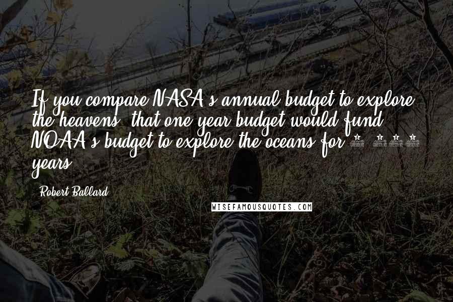 Robert Ballard Quotes: If you compare NASA's annual budget to explore the heavens, that one year budget would fund NOAA's budget to explore the oceans for 1,600 years.