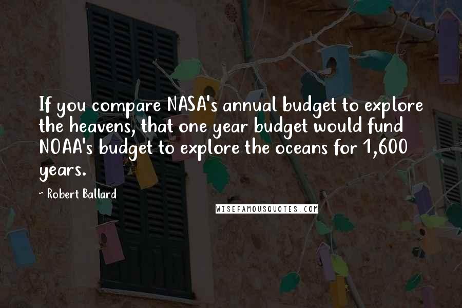 Robert Ballard Quotes: If you compare NASA's annual budget to explore the heavens, that one year budget would fund NOAA's budget to explore the oceans for 1,600 years.