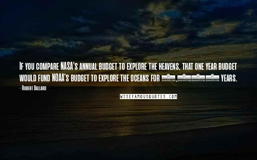 Robert Ballard Quotes: If you compare NASA's annual budget to explore the heavens, that one year budget would fund NOAA's budget to explore the oceans for 1,600 years.