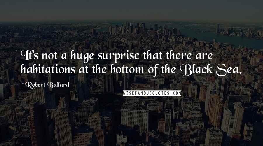 Robert Ballard Quotes: It's not a huge surprise that there are habitations at the bottom of the Black Sea.
