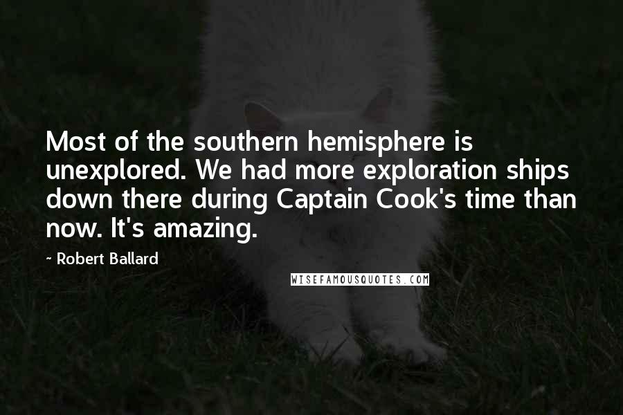 Robert Ballard Quotes: Most of the southern hemisphere is unexplored. We had more exploration ships down there during Captain Cook's time than now. It's amazing.