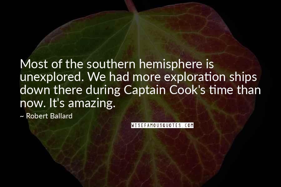 Robert Ballard Quotes: Most of the southern hemisphere is unexplored. We had more exploration ships down there during Captain Cook's time than now. It's amazing.