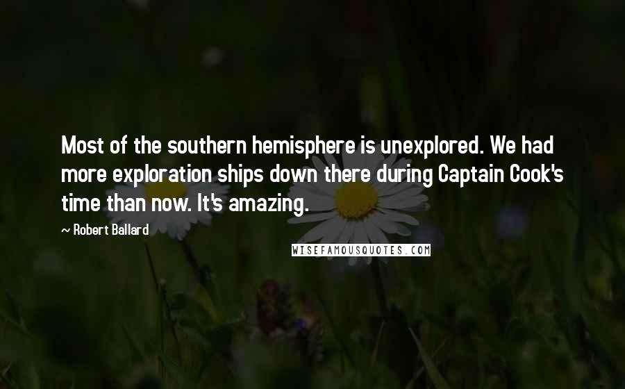 Robert Ballard Quotes: Most of the southern hemisphere is unexplored. We had more exploration ships down there during Captain Cook's time than now. It's amazing.