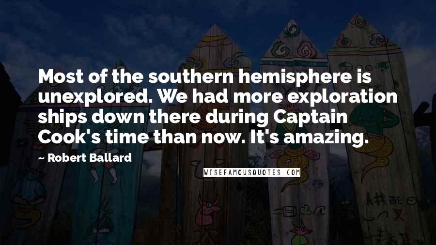 Robert Ballard Quotes: Most of the southern hemisphere is unexplored. We had more exploration ships down there during Captain Cook's time than now. It's amazing.