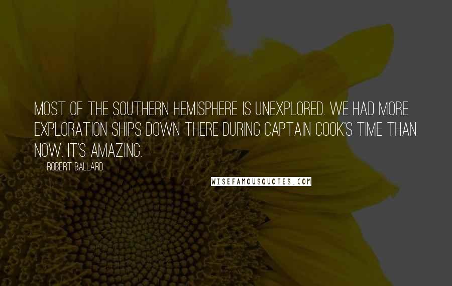 Robert Ballard Quotes: Most of the southern hemisphere is unexplored. We had more exploration ships down there during Captain Cook's time than now. It's amazing.