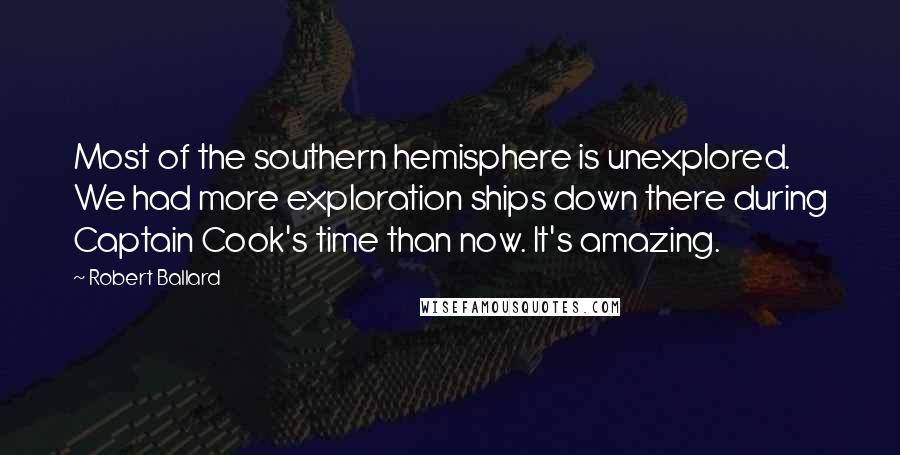 Robert Ballard Quotes: Most of the southern hemisphere is unexplored. We had more exploration ships down there during Captain Cook's time than now. It's amazing.