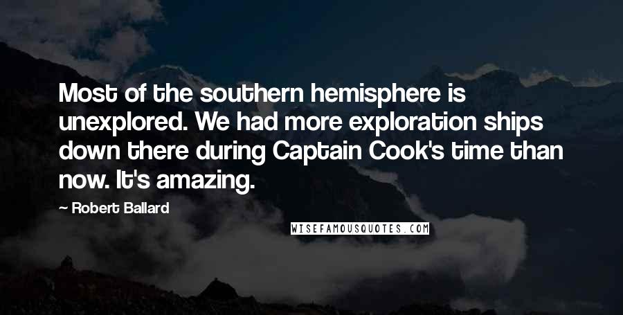 Robert Ballard Quotes: Most of the southern hemisphere is unexplored. We had more exploration ships down there during Captain Cook's time than now. It's amazing.