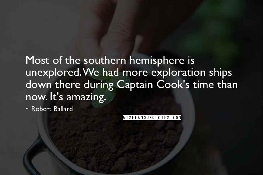 Robert Ballard Quotes: Most of the southern hemisphere is unexplored. We had more exploration ships down there during Captain Cook's time than now. It's amazing.