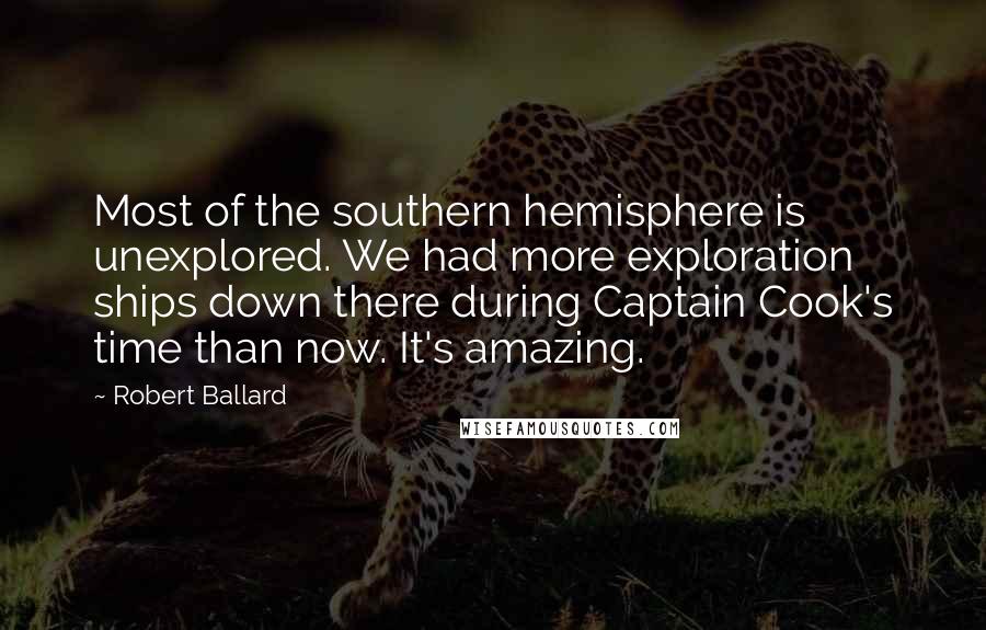 Robert Ballard Quotes: Most of the southern hemisphere is unexplored. We had more exploration ships down there during Captain Cook's time than now. It's amazing.