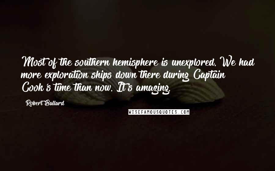 Robert Ballard Quotes: Most of the southern hemisphere is unexplored. We had more exploration ships down there during Captain Cook's time than now. It's amazing.